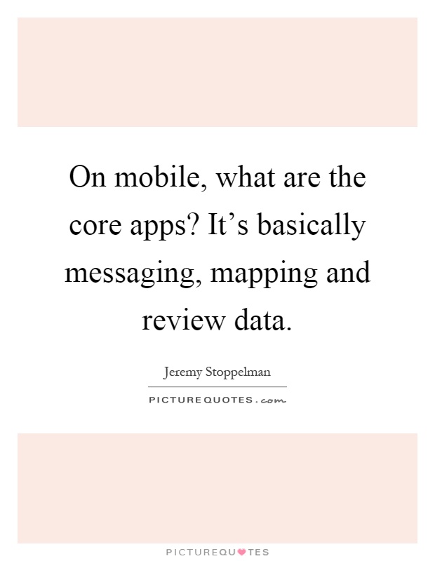 On mobile, what are the core apps? It's basically messaging, mapping and review data Picture Quote #1