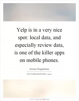 Yelp is in a very nice spot: local data, and especially review data, is one of the killer apps on mobile phones Picture Quote #1