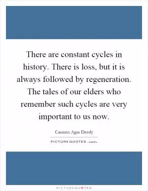 There are constant cycles in history. There is loss, but it is always followed by regeneration. The tales of our elders who remember such cycles are very important to us now Picture Quote #1