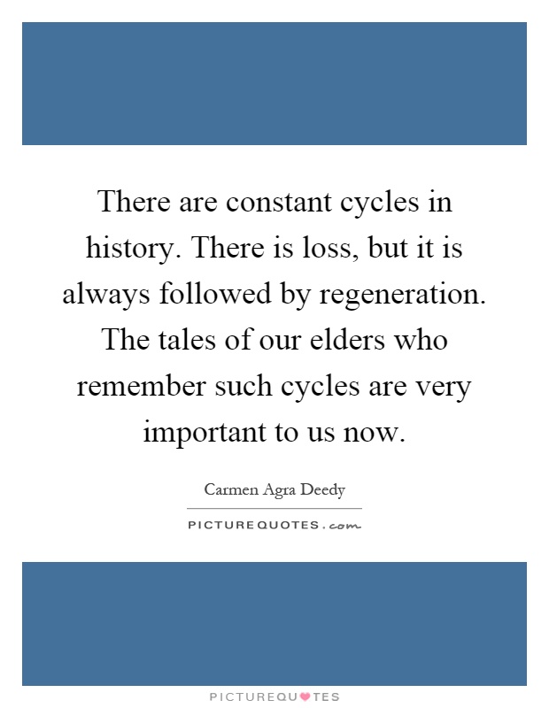 There are constant cycles in history. There is loss, but it is always followed by regeneration. The tales of our elders who remember such cycles are very important to us now Picture Quote #1