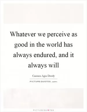 Whatever we perceive as good in the world has always endured, and it always will Picture Quote #1