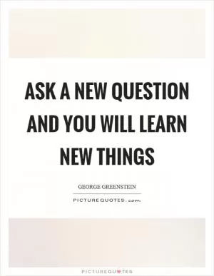 Ask a new question and you will learn new things Picture Quote #1