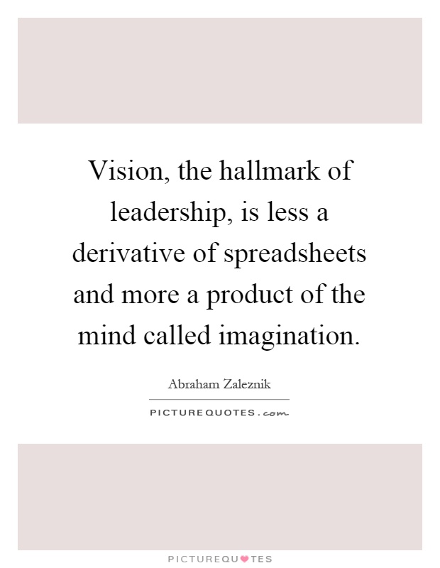 Vision, the hallmark of leadership, is less a derivative of spreadsheets and more a product of the mind called imagination Picture Quote #1