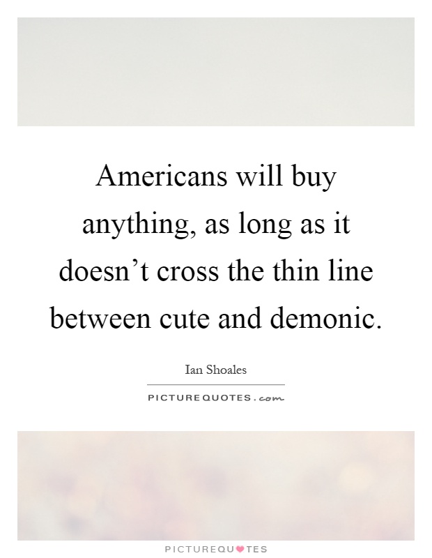 Americans will buy anything, as long as it doesn't cross the thin line between cute and demonic Picture Quote #1