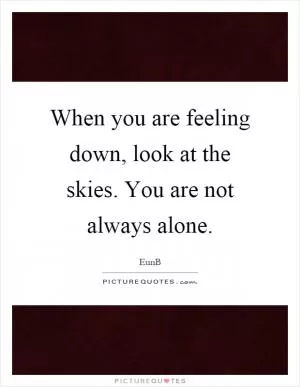 When you are feeling down, look at the skies. You are not always alone Picture Quote #1