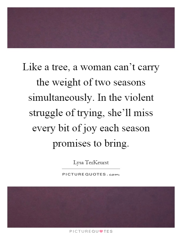 Like a tree, a woman can't carry the weight of two seasons simultaneously. In the violent struggle of trying, she'll miss every bit of joy each season promises to bring Picture Quote #1