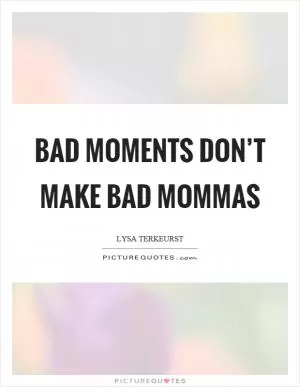 Bad moments don’t make bad mommas Picture Quote #1