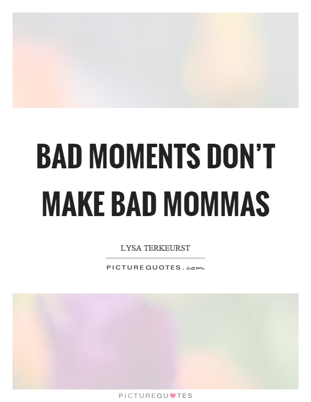 Bad moments don't make bad mommas Picture Quote #1