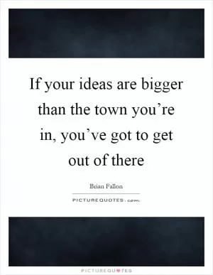 If your ideas are bigger than the town you’re in, you’ve got to get out of there Picture Quote #1