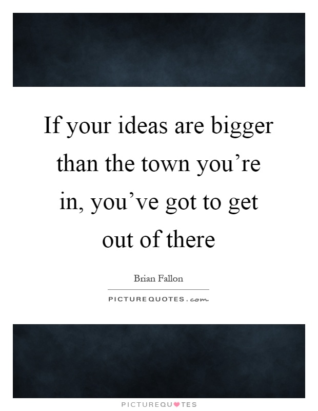 If your ideas are bigger than the town you're in, you've got to get out of there Picture Quote #1