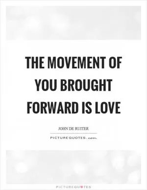 The movement of you brought forward is love Picture Quote #1