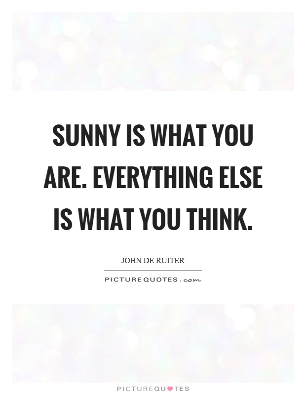 Sunny is what you are. Everything else is what you think Picture Quote #1