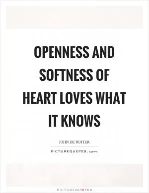 Openness and softness of heart loves what it knows Picture Quote #1