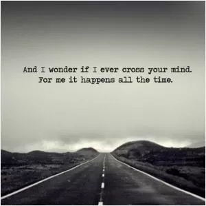 And I wonder if I cross your mind... for me it happens all the time Picture Quote #1