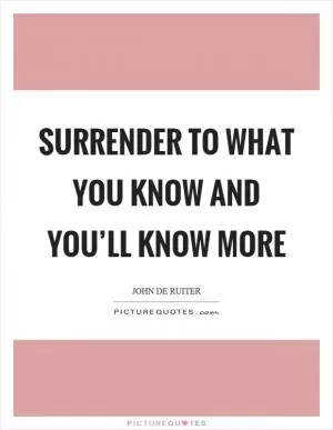 Surrender to what you know and you’ll know more Picture Quote #1
