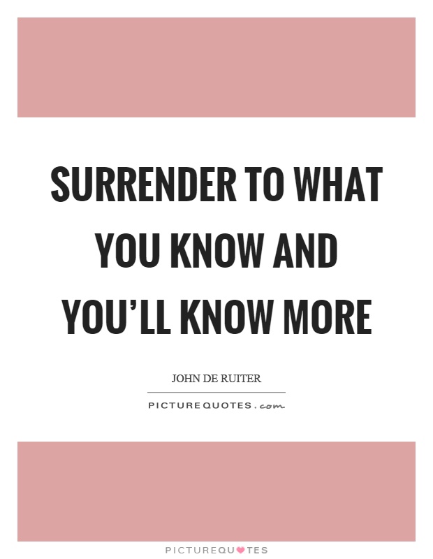 Surrender to what you know and you'll know more Picture Quote #1