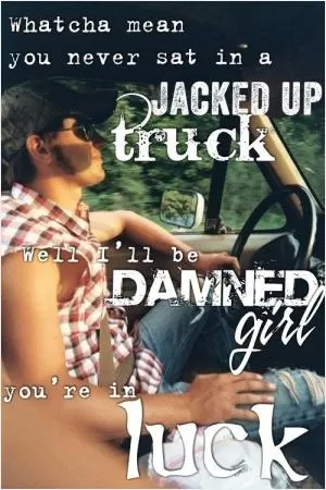Whatcha mean you never sat in a jacked up truck, well I’ll be damned girl, you’re in luck Picture Quote #1