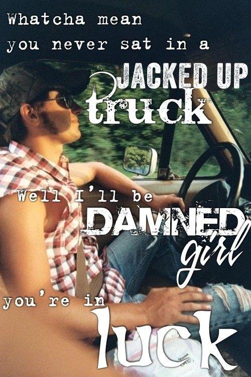Whatcha mean you never sat in a jacked up truck, well I'll be damned girl, you're in luck Picture Quote #1