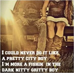 I could never do it like a pretty city boy. I’m more a fishin’ in the dark nitty gritty boy Picture Quote #1