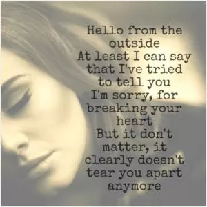 Hello, from the outside. At least I can say that I’ve tried to tell you I’m sorry, for breaking your heart. But it don’t matter, it clearly doesn’t tear you apart anymore Picture Quote #1