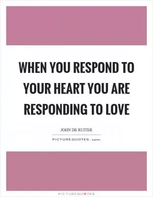 When you respond to your heart you are responding to love Picture Quote #1