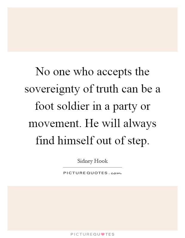 No one who accepts the sovereignty of truth can be a foot soldier in a party or movement. He will always find himself out of step Picture Quote #1