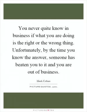 You never quite know in business if what you are doing is the right or the wrong thing. Unfortunately, by the time you know the answer, someone has beaten you to it and you are out of business Picture Quote #1