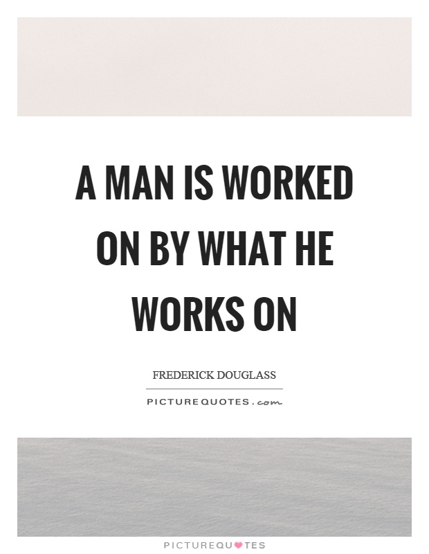A man is worked on by what he works on Picture Quote #1