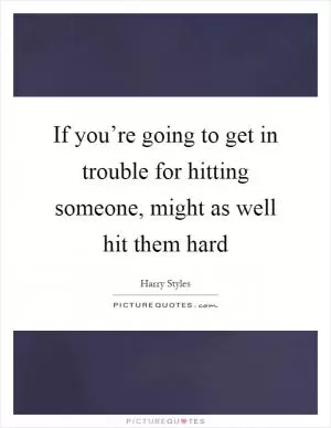 If you’re going to get in trouble for hitting someone, might as well hit them hard Picture Quote #1