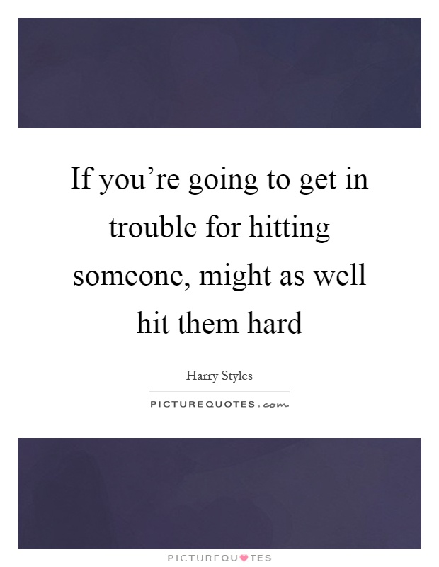 If you're going to get in trouble for hitting someone, might as well hit them hard Picture Quote #1