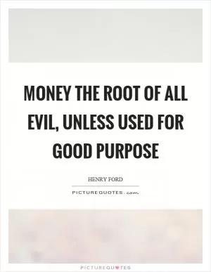 Money the root of all evil, unless used for good purpose Picture Quote #1