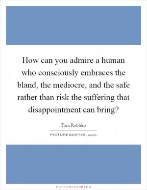 How can you admire a human who consciously embraces the bland, the mediocre, and the safe rather than risk the suffering that disappointment can bring? Picture Quote #1