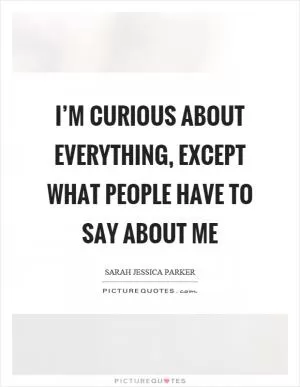 I’m curious about everything, except what people have to say about me Picture Quote #1