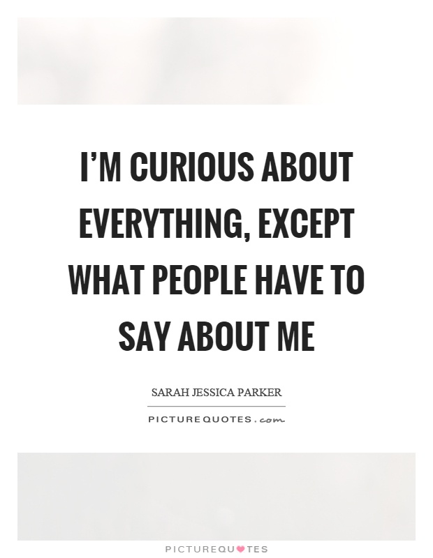 I'm curious about everything, except what people have to say about me Picture Quote #1
