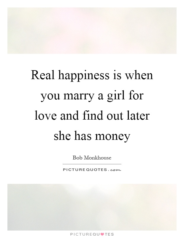 Real happiness is when you marry a girl for love and find out later she has money Picture Quote #1