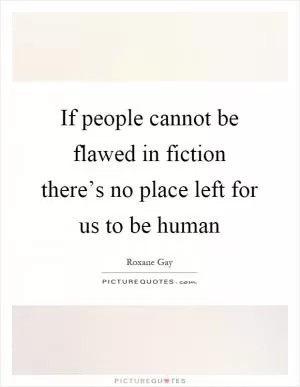 If people cannot be flawed in fiction there’s no place left for us to be human Picture Quote #1