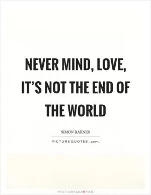 Never mind, love, it’s not the end of the world Picture Quote #1