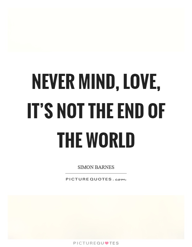 Never mind, love, it's not the end of the world Picture Quote #1
