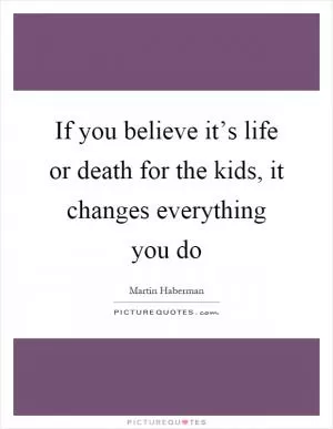 If you believe it’s life or death for the kids, it changes everything you do Picture Quote #1
