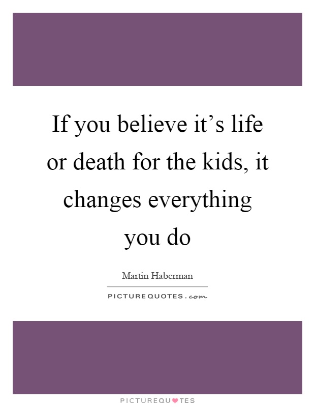 If you believe it's life or death for the kids, it changes everything you do Picture Quote #1