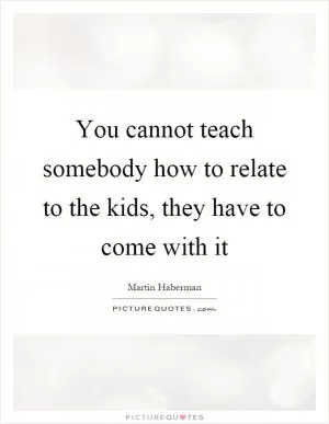 You cannot teach somebody how to relate to the kids, they have to come with it Picture Quote #1