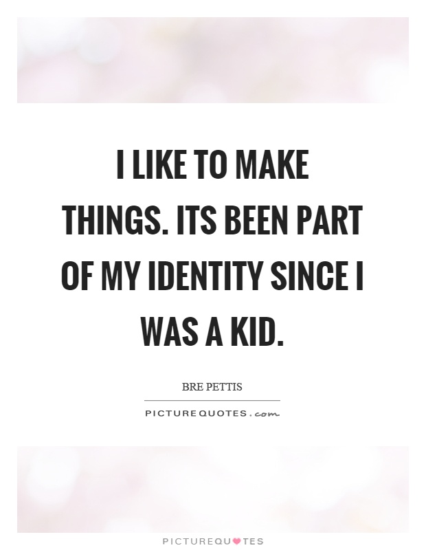 I like to make things. Its been part of my identity since I was a kid Picture Quote #1