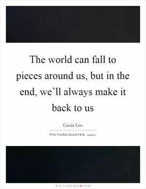 The world can fall to pieces around us, but in the end, we’ll always make it back to us Picture Quote #1