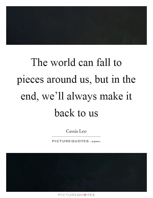 The world can fall to pieces around us, but in the end, we'll always make it back to us Picture Quote #1