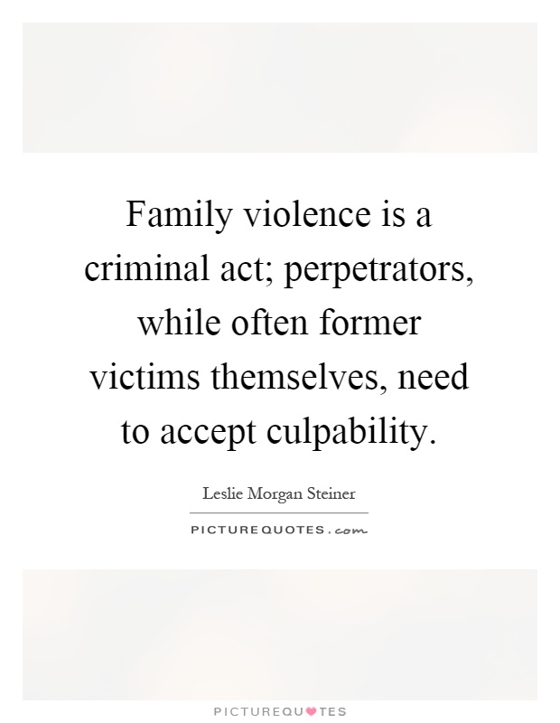 Family violence is a criminal act; perpetrators, while often former victims themselves, need to accept culpability Picture Quote #1