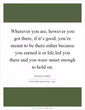 Wherever you are, however you got there, if it’s good, you’re meant to be there either because you earned it or life led you there and you were smart enough to hold on Picture Quote #1
