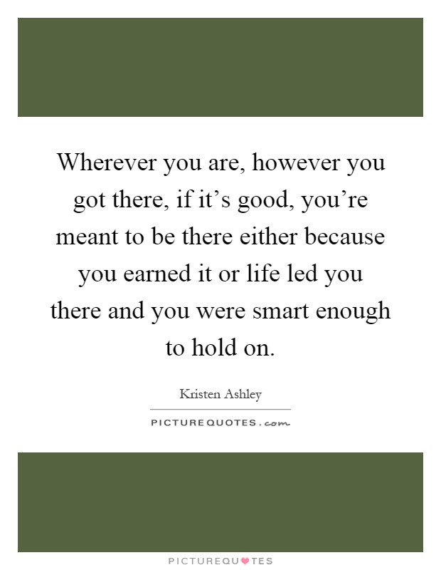 Wherever you are, however you got there, if it's good, you're meant to be there either because you earned it or life led you there and you were smart enough to hold on Picture Quote #1