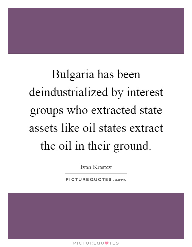 Bulgaria has been deindustrialized by interest groups who extracted state assets like oil states extract the oil in their ground Picture Quote #1