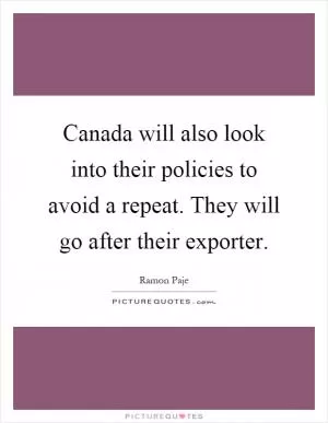 Canada will also look into their policies to avoid a repeat. They will go after their exporter Picture Quote #1