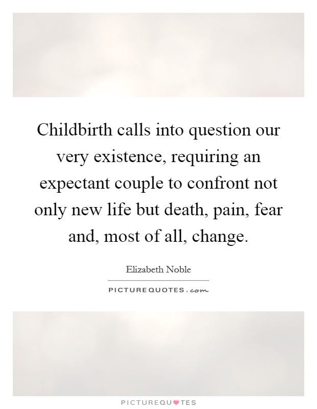 Childbirth calls into question our very existence, requiring an expectant couple to confront not only new life but death, pain, fear and, most of all, change Picture Quote #1